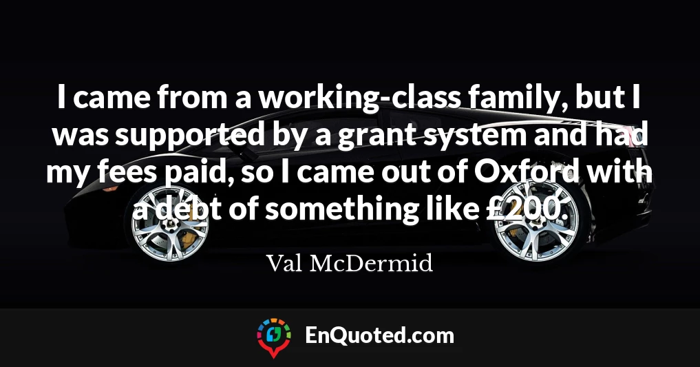 I came from a working-class family, but I was supported by a grant system and had my fees paid, so I came out of Oxford with a debt of something like £200.