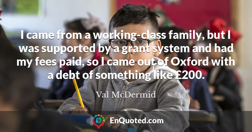 I came from a working-class family, but I was supported by a grant system and had my fees paid, so I came out of Oxford with a debt of something like £200.