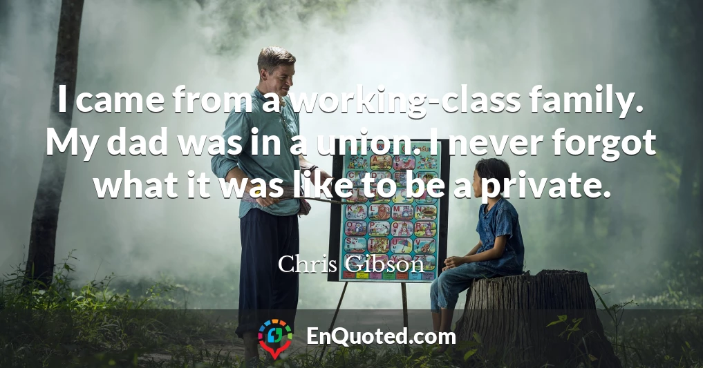 I came from a working-class family. My dad was in a union. I never forgot what it was like to be a private.