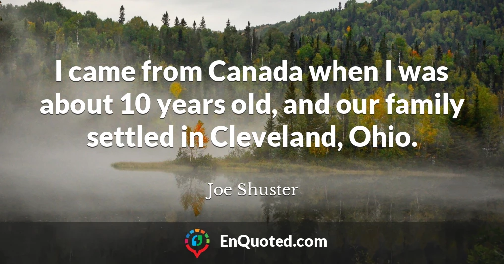 I came from Canada when I was about 10 years old, and our family settled in Cleveland, Ohio.