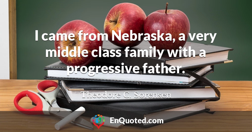 I came from Nebraska, a very middle class family with a progressive father.