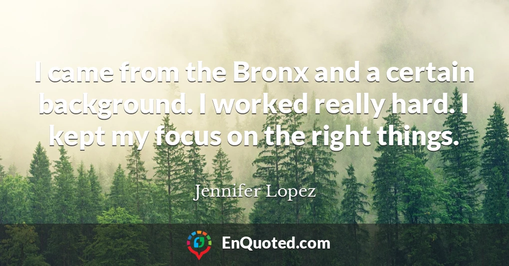 I came from the Bronx and a certain background. I worked really hard. I kept my focus on the right things.