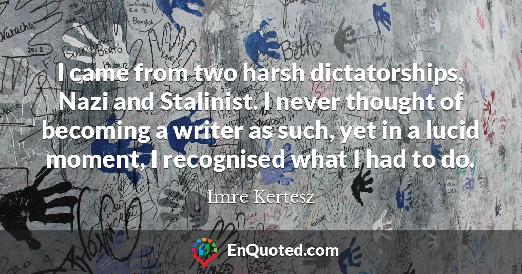 I came from two harsh dictatorships, Nazi and Stalinist. I never thought of becoming a writer as such, yet in a lucid moment, I recognised what I had to do.