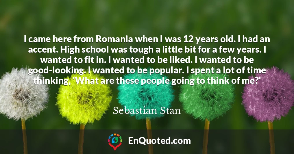I came here from Romania when I was 12 years old. I had an accent. High school was tough a little bit for a few years. I wanted to fit in. I wanted to be liked. I wanted to be good-looking. I wanted to be popular. I spent a lot of time thinking, 'What are these people going to think of me?'