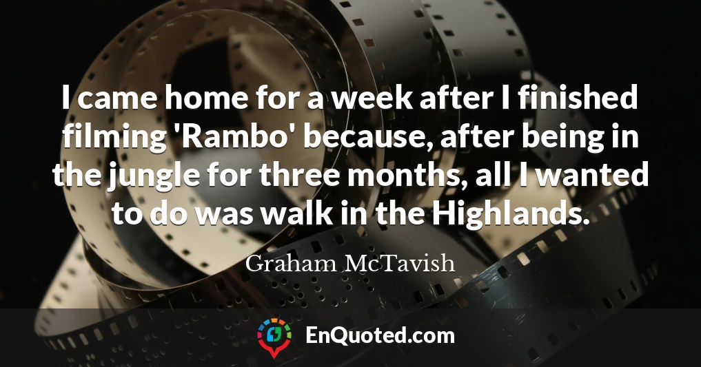 I came home for a week after I finished filming 'Rambo' because, after being in the jungle for three months, all I wanted to do was walk in the Highlands.