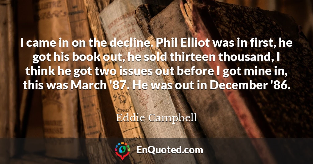 I came in on the decline. Phil Elliot was in first, he got his book out, he sold thirteen thousand, I think he got two issues out before I got mine in, this was March '87. He was out in December '86.