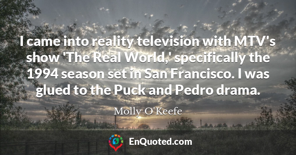 I came into reality television with MTV's show 'The Real World,' specifically the 1994 season set in San Francisco. I was glued to the Puck and Pedro drama.