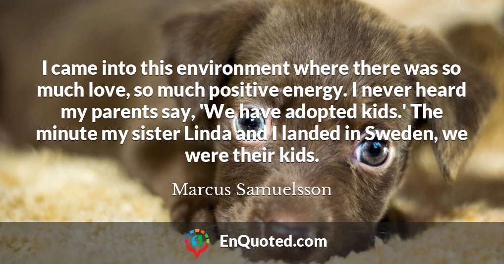 I came into this environment where there was so much love, so much positive energy. I never heard my parents say, 'We have adopted kids.' The minute my sister Linda and I landed in Sweden, we were their kids.