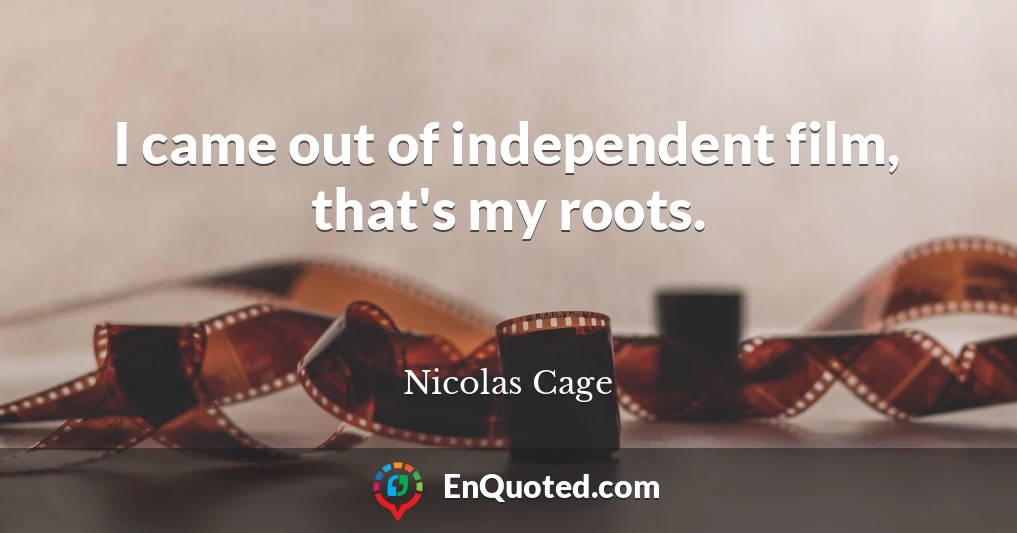 I came out of independent film, that's my roots.