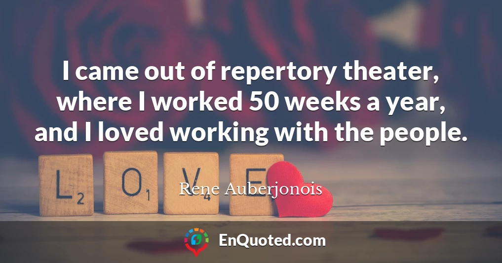 I came out of repertory theater, where I worked 50 weeks a year, and I loved working with the people.