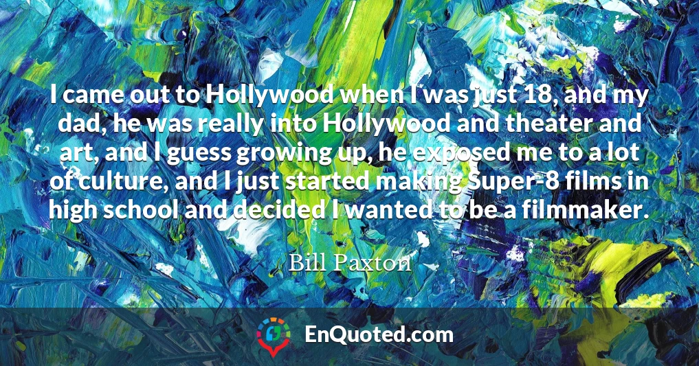 I came out to Hollywood when I was just 18, and my dad, he was really into Hollywood and theater and art, and I guess growing up, he exposed me to a lot of culture, and I just started making Super-8 films in high school and decided I wanted to be a filmmaker.