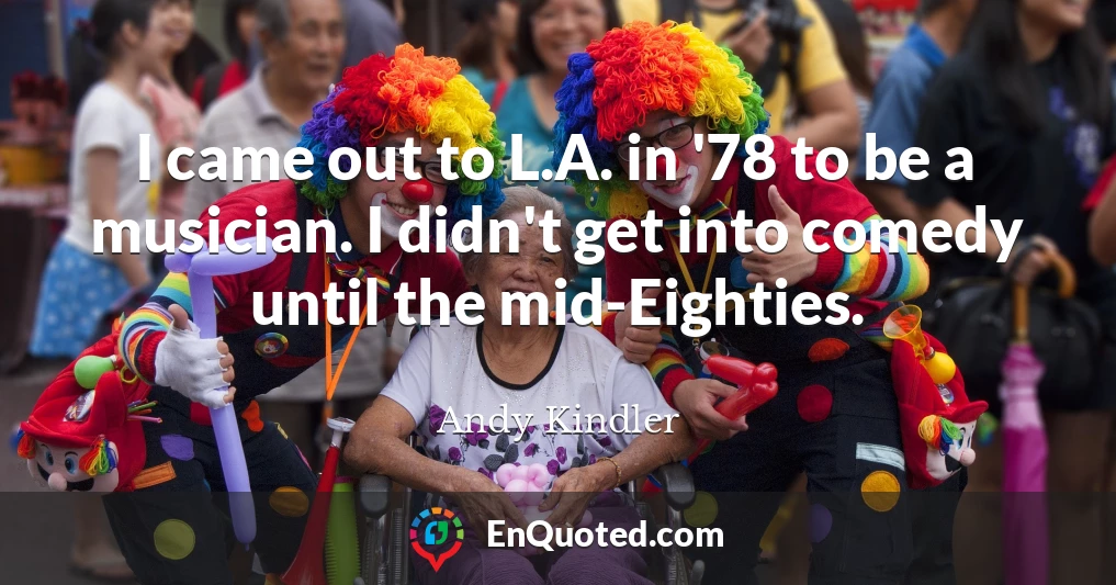 I came out to L.A. in '78 to be a musician. I didn't get into comedy until the mid-Eighties.