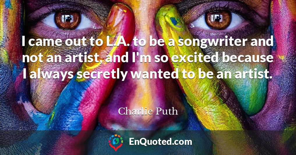 I came out to L.A. to be a songwriter and not an artist, and I'm so excited because I always secretly wanted to be an artist.