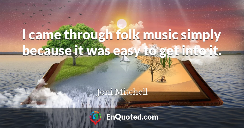 I came through folk music simply because it was easy to get into it.