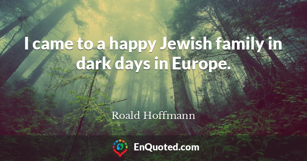 I came to a happy Jewish family in dark days in Europe.