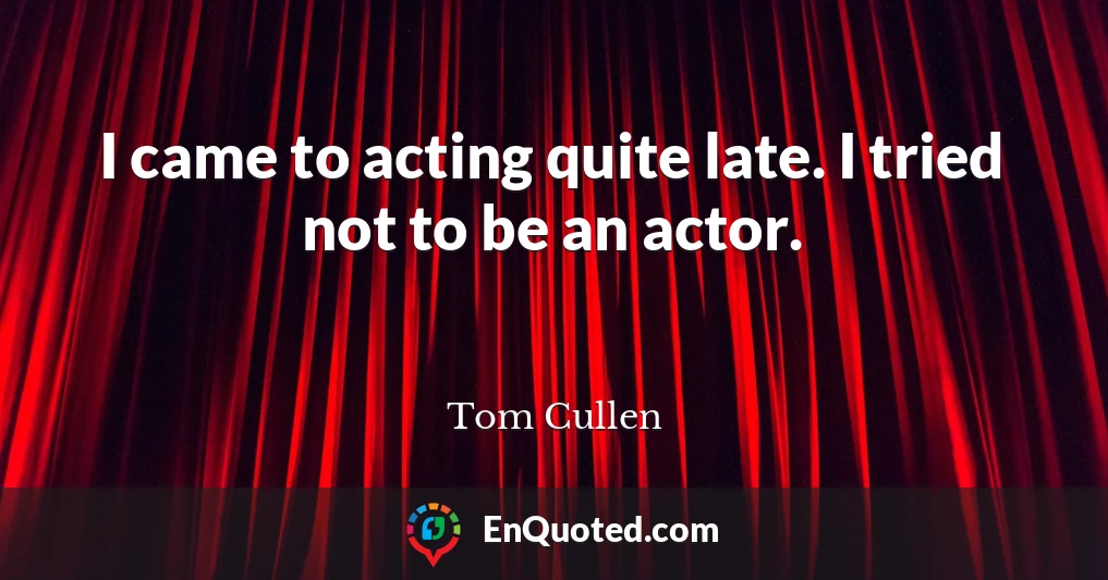 I came to acting quite late. I tried not to be an actor.