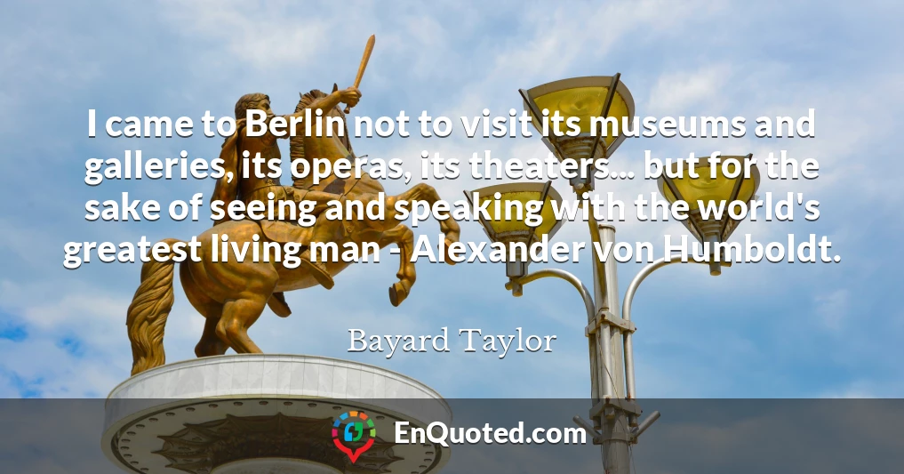 I came to Berlin not to visit its museums and galleries, its operas, its theaters... but for the sake of seeing and speaking with the world's greatest living man - Alexander von Humboldt.