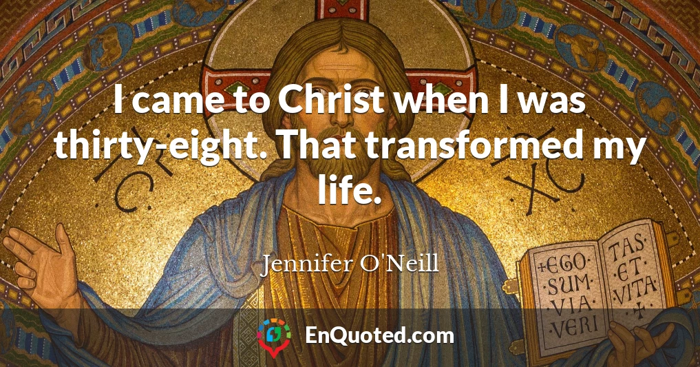 I came to Christ when I was thirty-eight. That transformed my life.