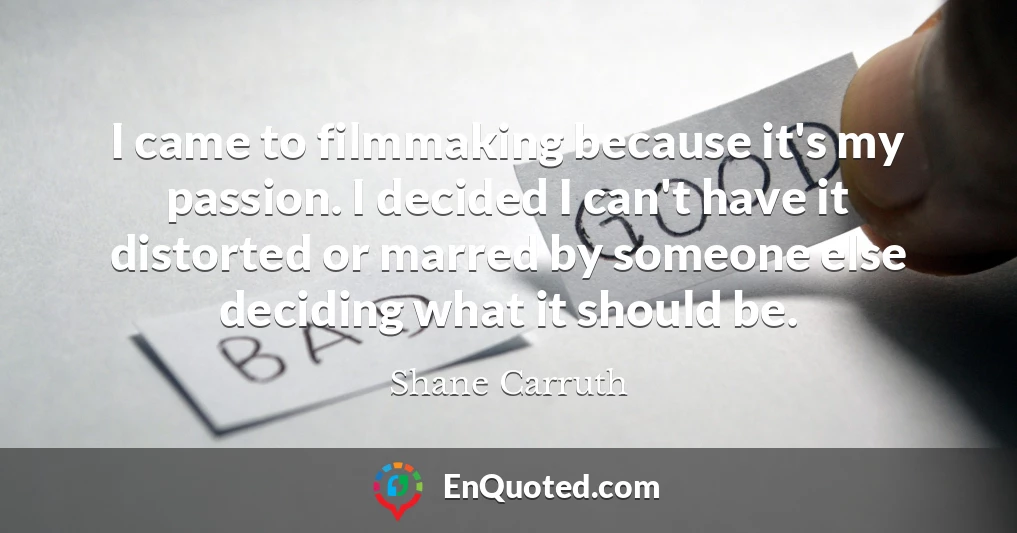 I came to filmmaking because it's my passion. I decided I can't have it distorted or marred by someone else deciding what it should be.