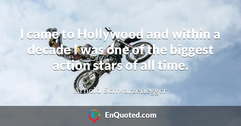 I came to Hollywood and within a decade I was one of the biggest action stars of all time.