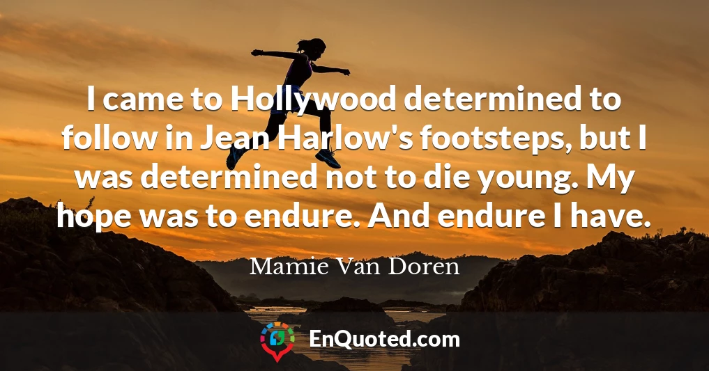I came to Hollywood determined to follow in Jean Harlow's footsteps, but I was determined not to die young. My hope was to endure. And endure I have.