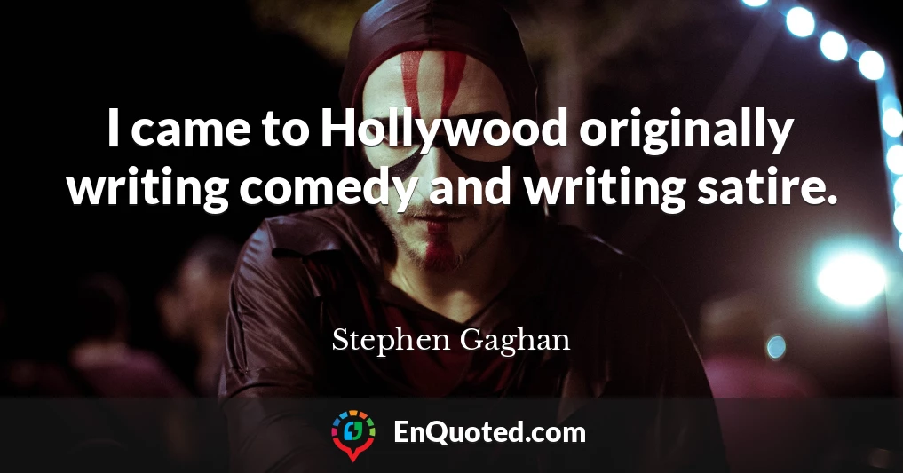 I came to Hollywood originally writing comedy and writing satire.