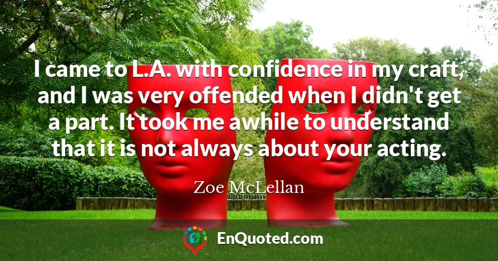 I came to L.A. with confidence in my craft, and I was very offended when I didn't get a part. It took me awhile to understand that it is not always about your acting.