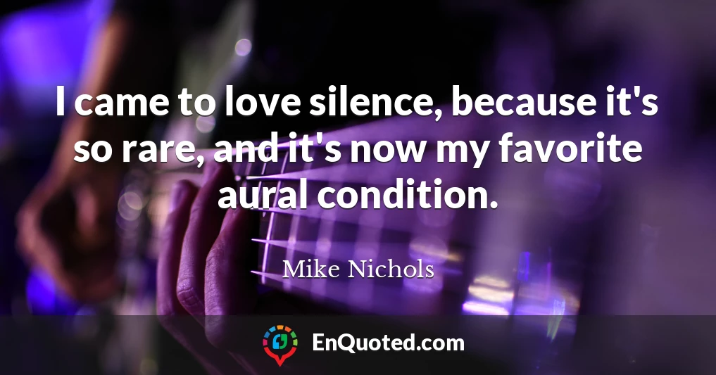 I came to love silence, because it's so rare, and it's now my favorite aural condition.