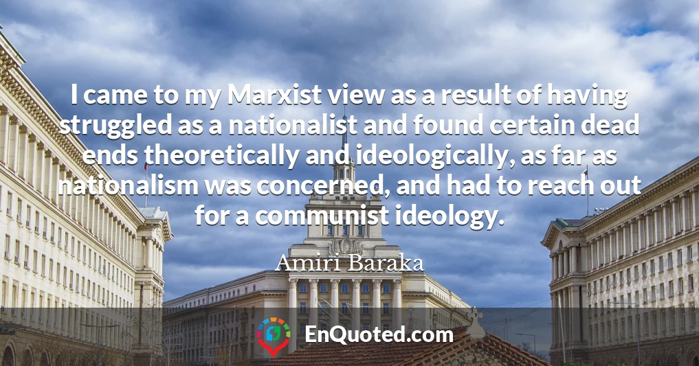 I came to my Marxist view as a result of having struggled as a nationalist and found certain dead ends theoretically and ideologically, as far as nationalism was concerned, and had to reach out for a communist ideology.