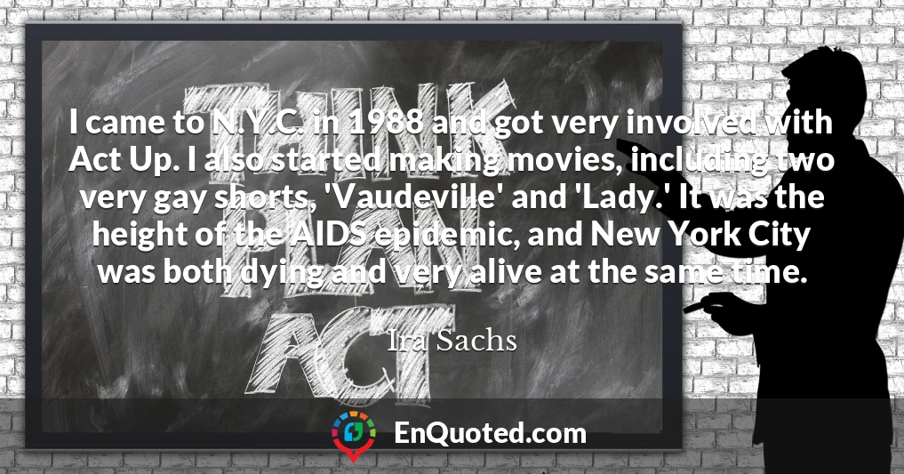 I came to N.Y.C. in 1988 and got very involved with Act Up. I also started making movies, including two very gay shorts, 'Vaudeville' and 'Lady.' It was the height of the AIDS epidemic, and New York City was both dying and very alive at the same time.