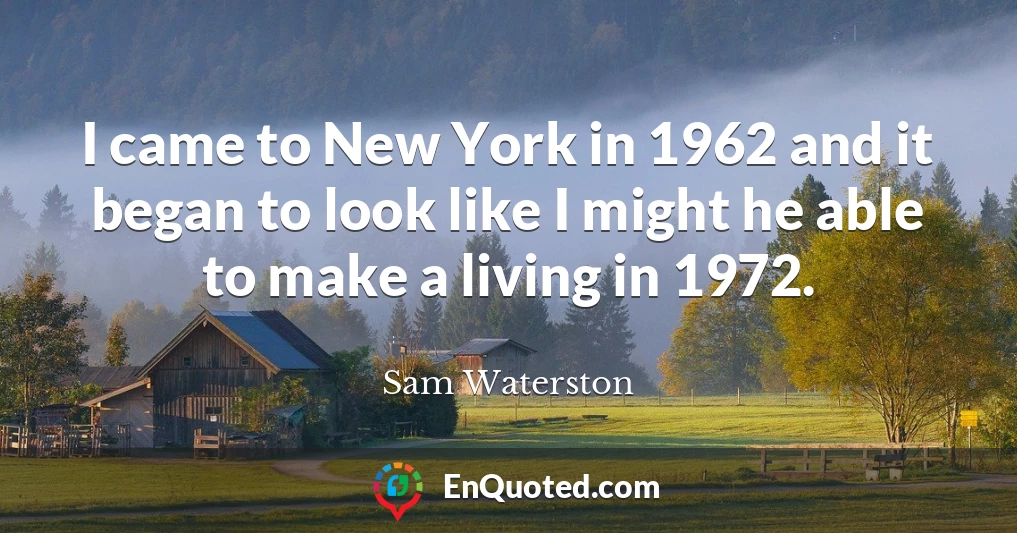 I came to New York in 1962 and it began to look like I might he able to make a living in 1972.