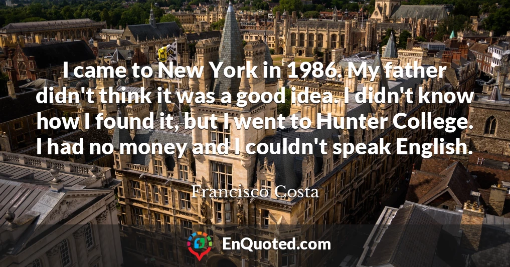 I came to New York in 1986. My father didn't think it was a good idea. I didn't know how I found it, but I went to Hunter College. I had no money and I couldn't speak English.