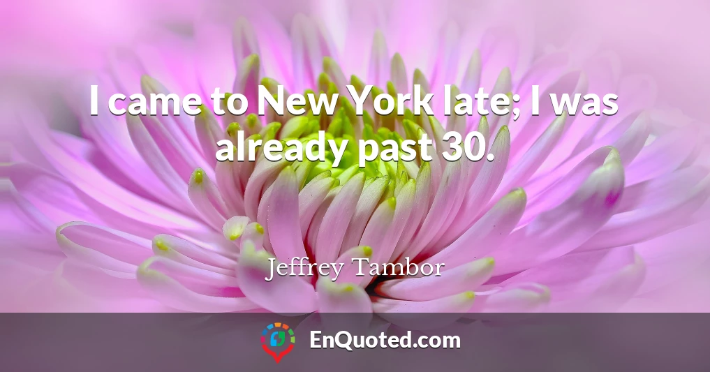 I came to New York late; I was already past 30.