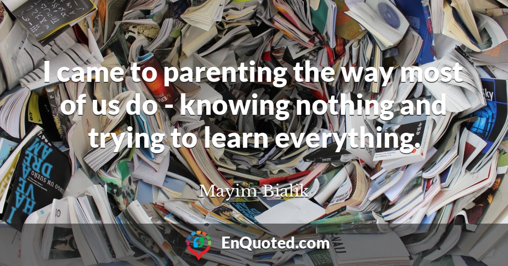 I came to parenting the way most of us do - knowing nothing and trying to learn everything.