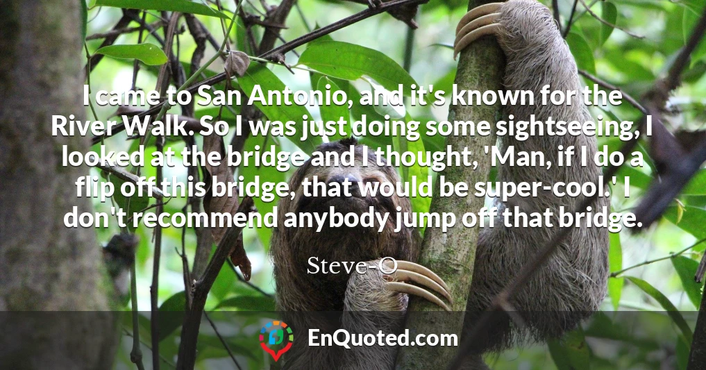 I came to San Antonio, and it's known for the River Walk. So I was just doing some sightseeing, I looked at the bridge and I thought, 'Man, if I do a flip off this bridge, that would be super-cool.' I don't recommend anybody jump off that bridge.