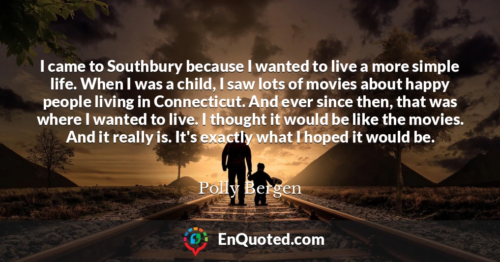 I came to Southbury because I wanted to live a more simple life. When I was a child, I saw lots of movies about happy people living in Connecticut. And ever since then, that was where I wanted to live. I thought it would be like the movies. And it really is. It's exactly what I hoped it would be.