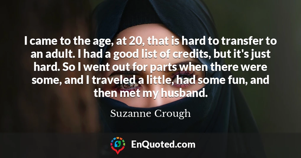 I came to the age, at 20, that is hard to transfer to an adult. I had a good list of credits, but it's just hard. So I went out for parts when there were some, and I traveled a little, had some fun, and then met my husband.