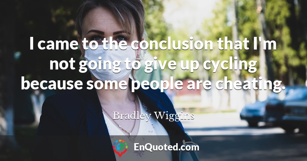 I came to the conclusion that I'm not going to give up cycling because some people are cheating.