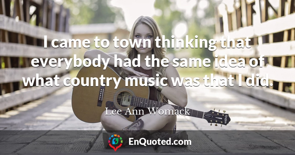 I came to town thinking that everybody had the same idea of what country music was that I did.