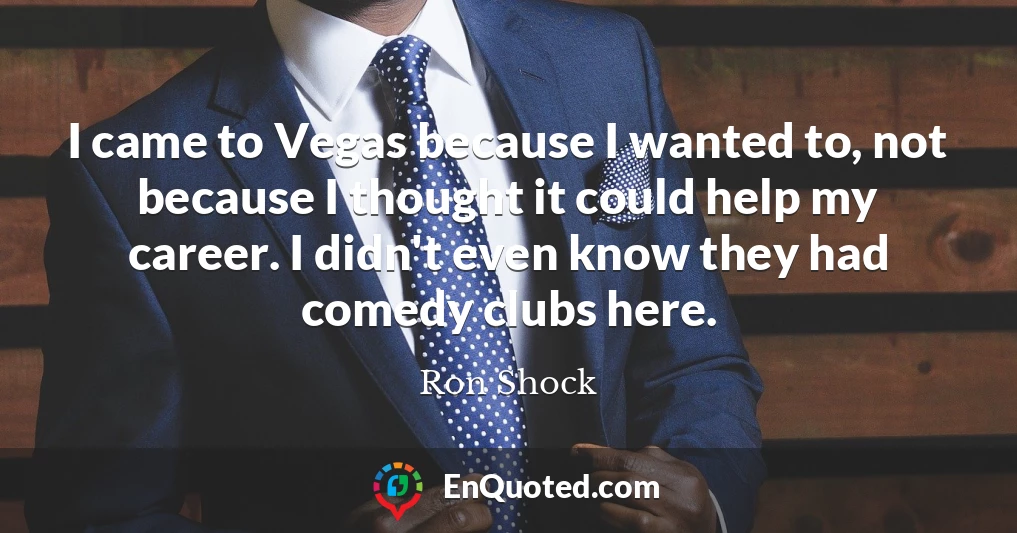 I came to Vegas because I wanted to, not because I thought it could help my career. I didn't even know they had comedy clubs here.