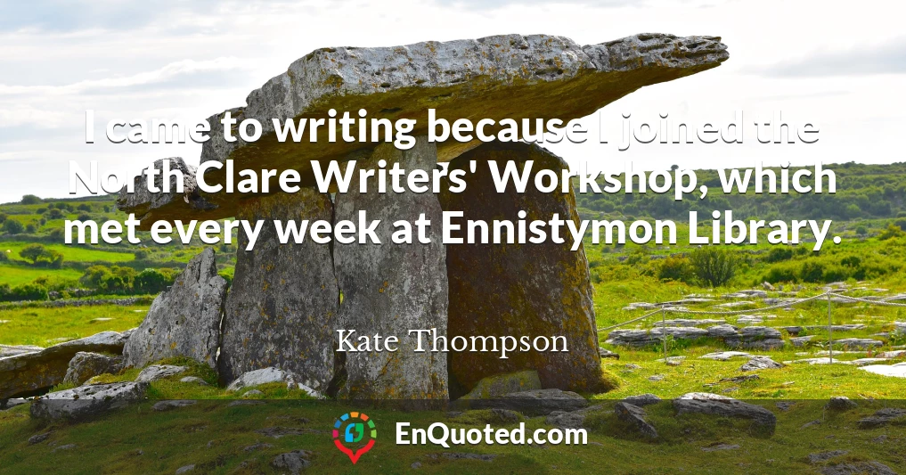 I came to writing because I joined the North Clare Writers' Workshop, which met every week at Ennistymon Library.