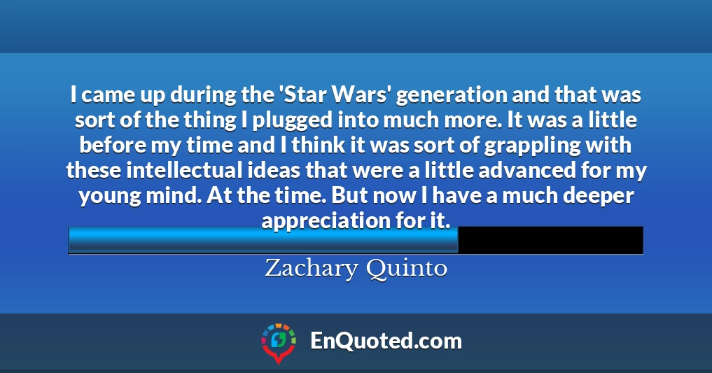 I came up during the 'Star Wars' generation and that was sort of the thing I plugged into much more. It was a little before my time and I think it was sort of grappling with these intellectual ideas that were a little advanced for my young mind. At the time. But now I have a much deeper appreciation for it.