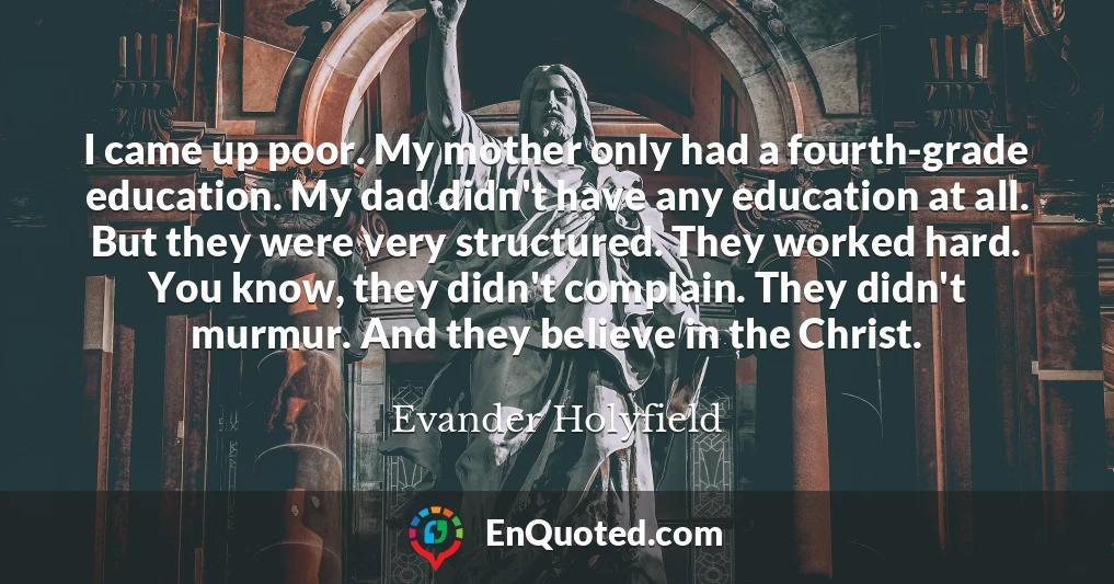 I came up poor. My mother only had a fourth-grade education. My dad didn't have any education at all. But they were very structured. They worked hard. You know, they didn't complain. They didn't murmur. And they believe in the Christ.