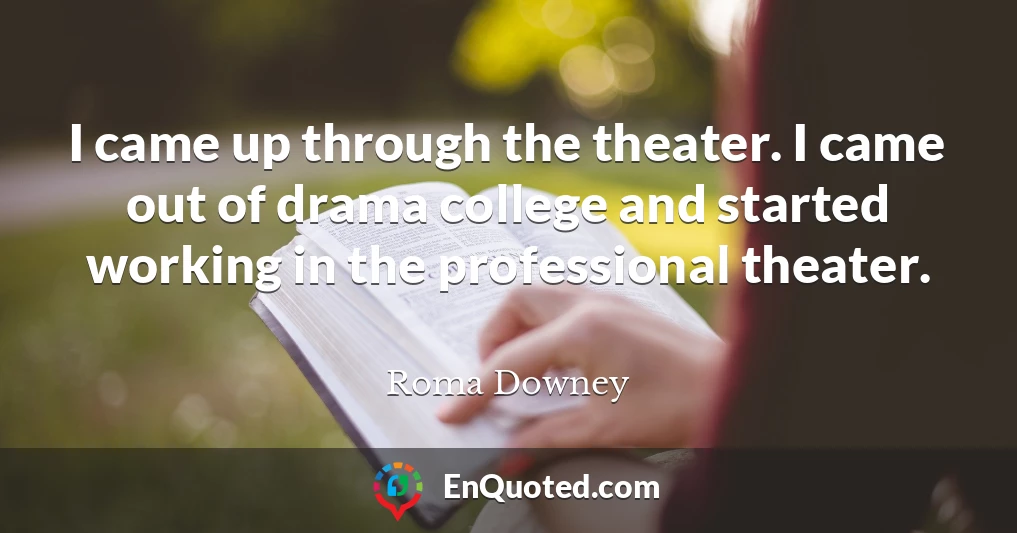 I came up through the theater. I came out of drama college and started working in the professional theater.