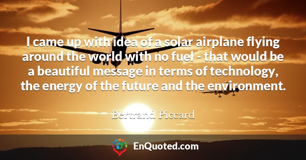 I came up with idea of a solar airplane flying around the world with no fuel - that would be a beautiful message in terms of technology, the energy of the future and the environment.