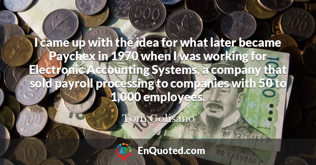 I came up with the idea for what later became Paychex in 1970 when I was working for Electronic Accounting Systems, a company that sold payroll processing to companies with 50 to 1,000 employees.