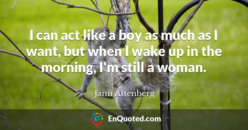 I can act like a boy as much as I want, but when I wake up in the morning, I'm still a woman.