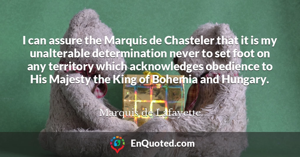 I can assure the Marquis de Chasteler that it is my unalterable determination never to set foot on any territory which acknowledges obedience to His Majesty the King of Bohemia and Hungary.