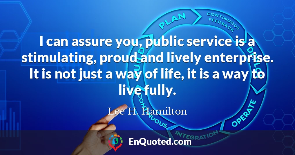 I can assure you, public service is a stimulating, proud and lively enterprise. It is not just a way of life, it is a way to live fully.