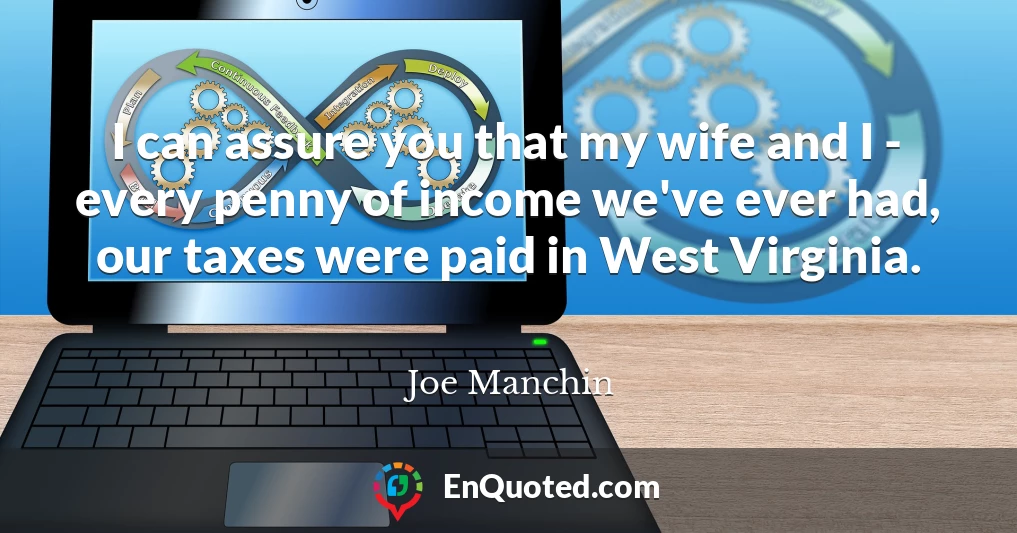 I can assure you that my wife and I - every penny of income we've ever had, our taxes were paid in West Virginia.